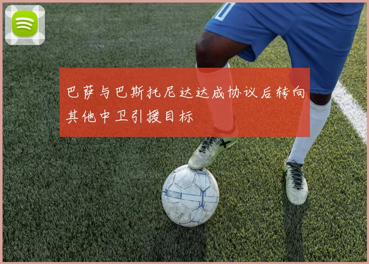 巴萨与巴斯托尼达达成协议后转向其他中卫引援目标