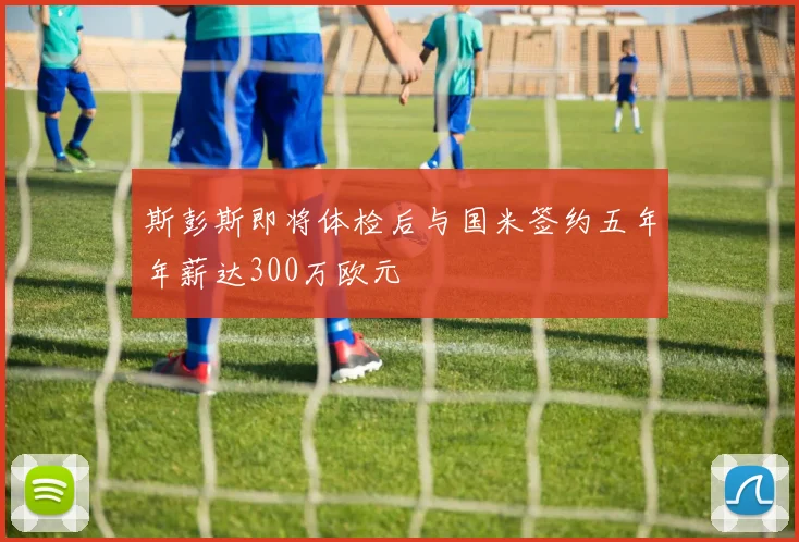 斯彭斯即将体检后与国米签约五年年薪达300万欧元