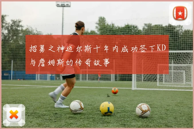 招募之神迈尔斯十年内成功签下KD与詹姆斯的传奇故事