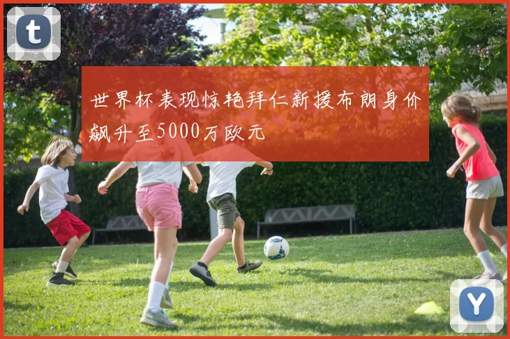 世界杯表现惊艳拜仁新援布朗身价飙升至5000万欧元