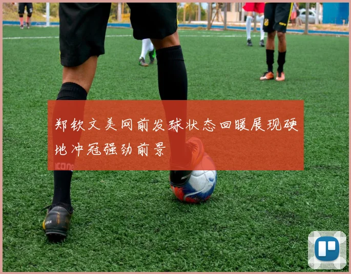 郑钦文美网前发球状态回暖展现硬地冲冠强劲前景