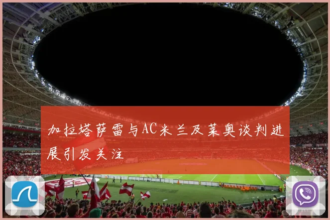 加拉塔萨雷与AC米兰及莱奥谈判进展引发关注