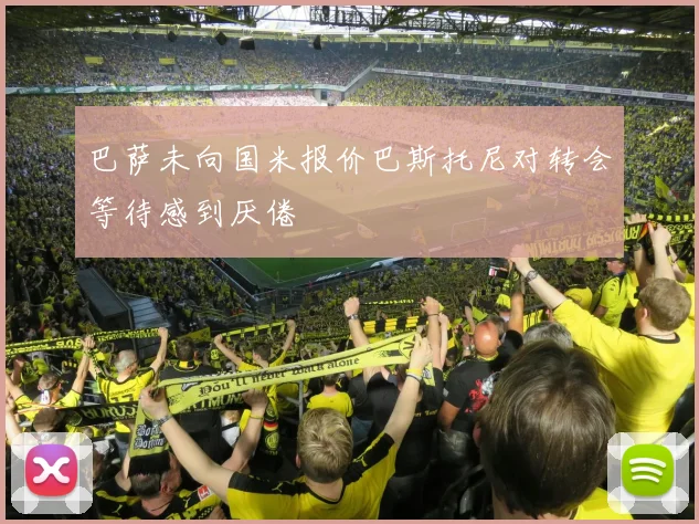 巴萨未向国米报价巴斯托尼对转会等待感到厌倦