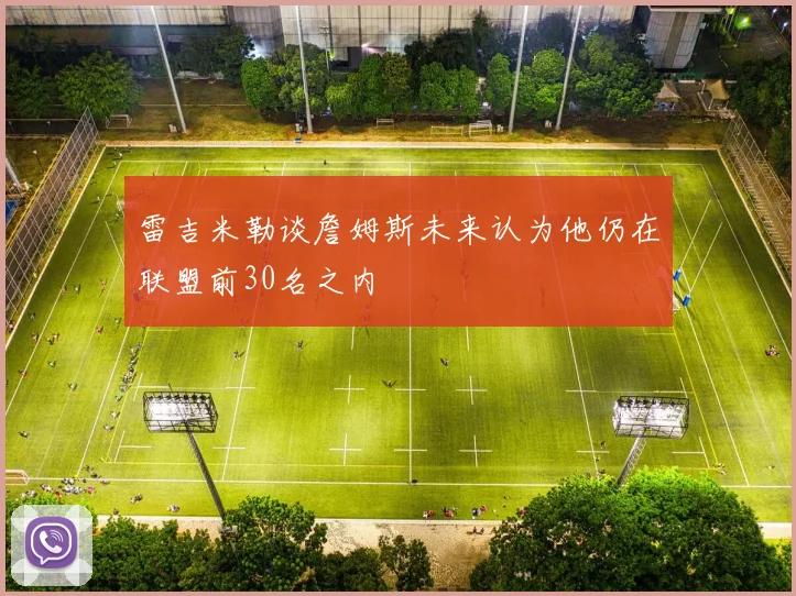雷吉米勒谈詹姆斯未来认为他仍在联盟前30名之内