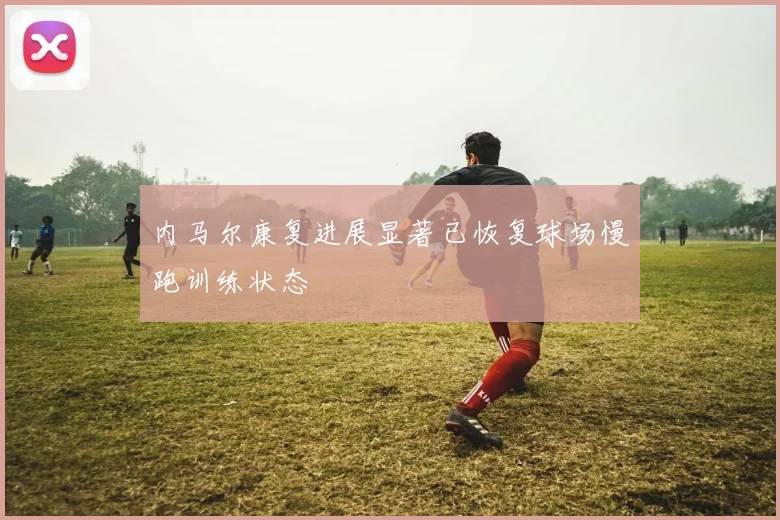 内马尔康复进展显著已恢复球场慢跑训练状态
