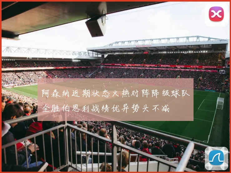 阿森纳近期状态火热对阵降级球队全胜伯恩利战绩优异势头不减