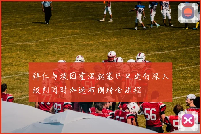 拜仁与埃因霍温就塞巴里进行深入谈判同时加速布朗转会进程
