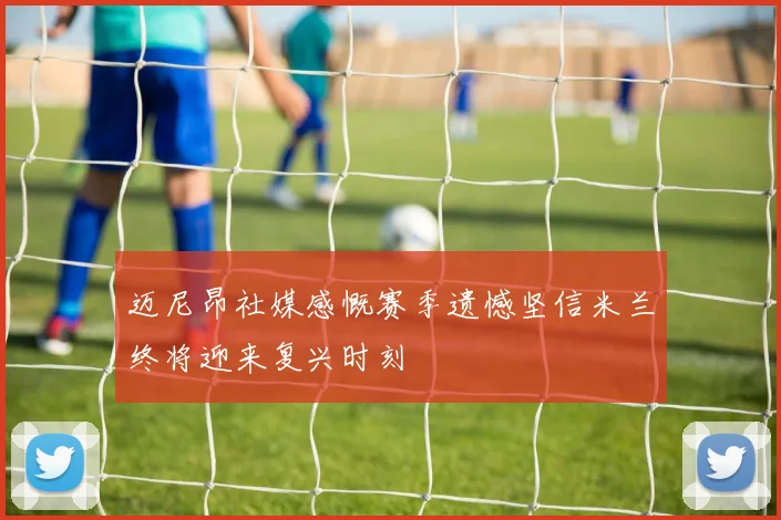 迈尼昂社媒感慨赛季遗憾坚信米兰终将迎来复兴时刻