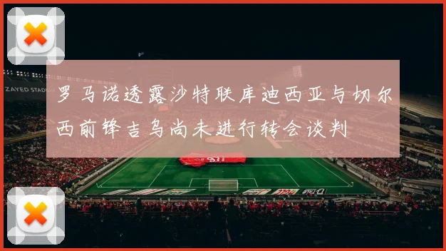 罗马诺透露沙特联库迪西亚与切尔西前锋吉乌尚未进行转会谈判