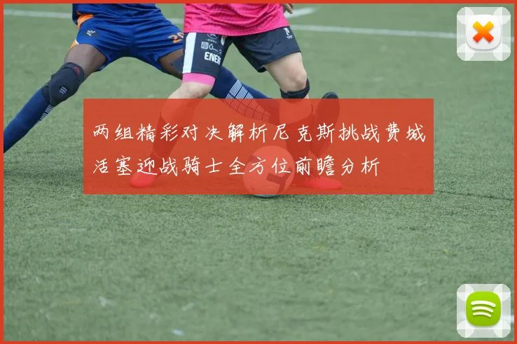 两组精彩对决解析尼克斯挑战费城活塞迎战骑士全方位前瞻分析