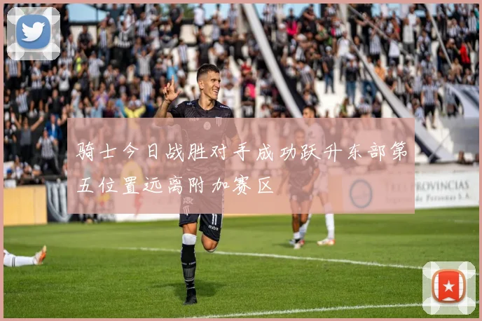 骑士今日战胜对手成功跃升东部第五位置远离附加赛区