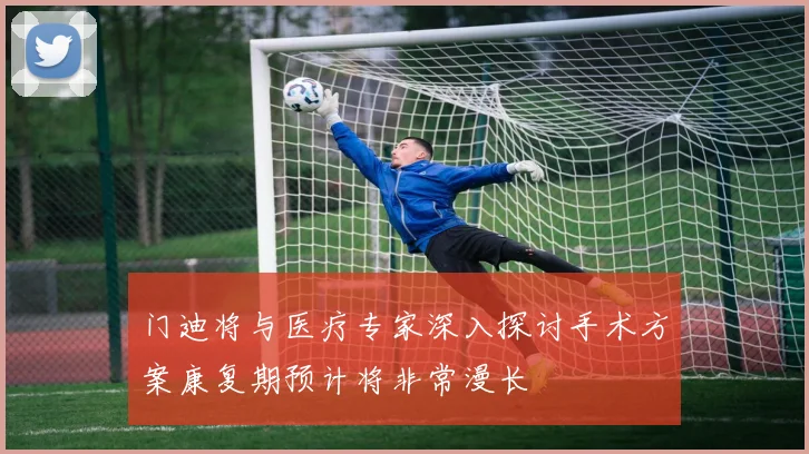 门迪将与医疗专家深入探讨手术方案康复期预计将非常漫长