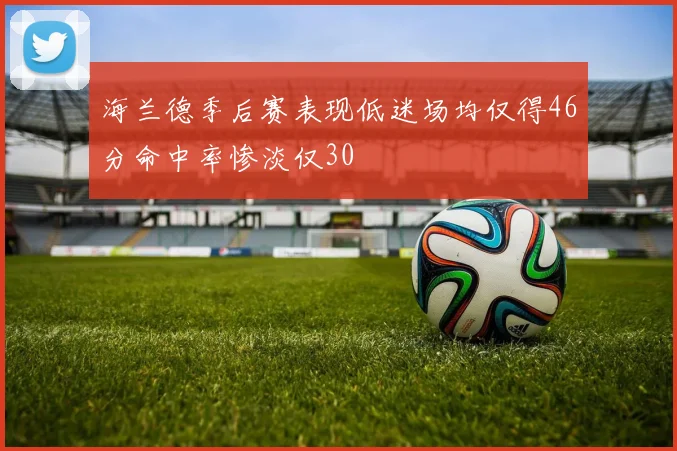 海兰德季后赛表现低迷场均仅得46分命中率惨淡仅30