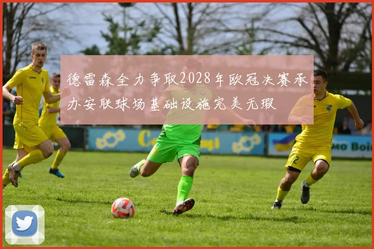 德雷森全力争取2028年欧冠决赛承办安联球场基础设施完美无瑕