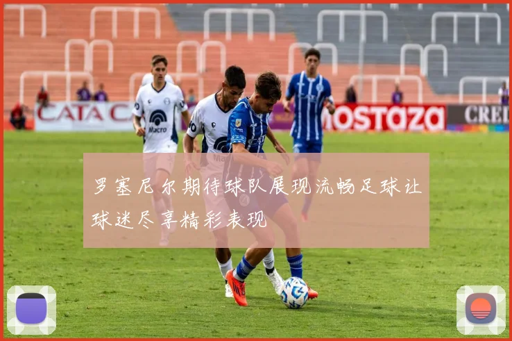 罗塞尼尔期待球队展现流畅足球让球迷尽享精彩表现