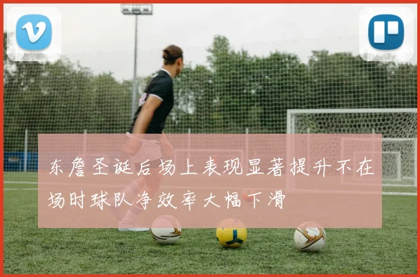 东詹圣诞后场上表现显著提升不在场时球队净效率大幅下滑
