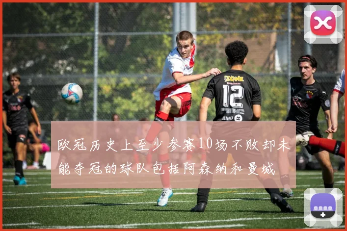 欧冠历史上至少参赛10场不败却未能夺冠的球队包括阿森纳和曼城