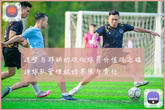 追梦与邓顿的双向球员价值观念碰撞球队管理权的界限与责任