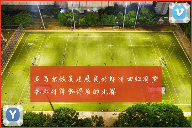 亚马尔恢复进展良好即将回归有望参加对阵佛得角的比赛