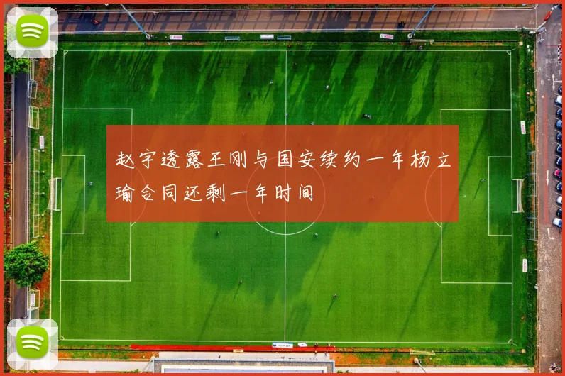 赵宇透露王刚与国安续约一年杨立瑜合同还剩一年时间